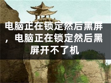 电脑正在锁定然后黑屏，电脑正在锁定然后黑屏开不了机