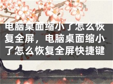 电脑桌面缩小了怎么恢复全屏，电脑桌面缩小了怎么恢复全屏快捷键