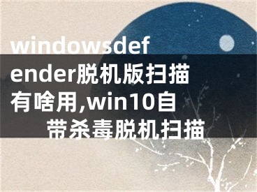 windowsdefender脱机版扫描有啥用,win10自带杀毒脱机扫描