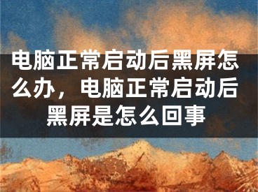 电脑正常启动后黑屏怎么办，电脑正常启动后黑屏是怎么回事