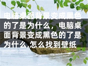 电脑桌面背景变成黑色的了是为什么，电脑桌面背景变成黑色的了是为什么,怎么找到壁纸