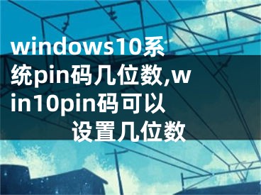 windows10系统pin码几位数,win10pin码可以设置几位数