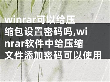 winrar可以给压缩包设置密码吗,winrar软件中给压缩文件添加密码可以使用