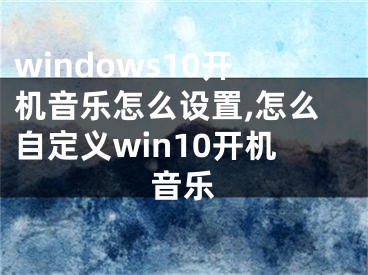 windows10开机音乐怎么设置,怎么自定义win10开机音乐