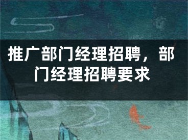 推广部门经理招聘，部门经理招聘要求