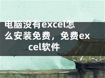 电脑没有excel怎么安装免费，免费excel软件