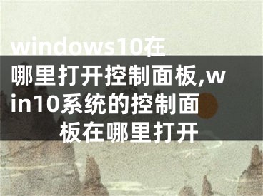 windows10在哪里打开控制面板,win10系统的控制面板在哪里打开