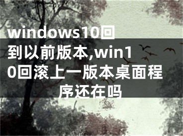 windows10回到以前版本,win10回滚上一版本桌面程序还在吗