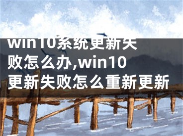 win10系统更新失败怎么办,win10更新失败怎么重新更新