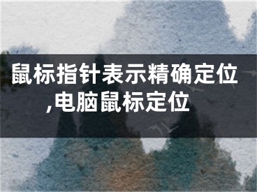 鼠标指针表示精确定位,电脑鼠标定位