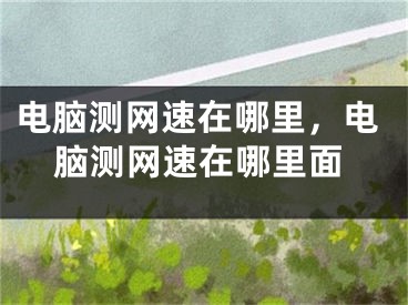 电脑测网速在哪里,电脑测网速在哪里面