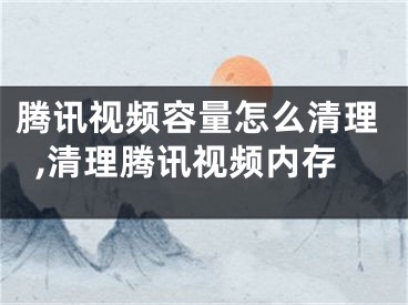 腾讯视频容量怎么清理,清理腾讯视频内存