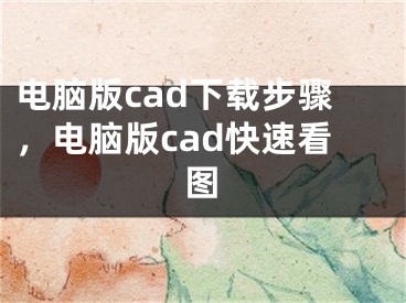 电脑版cad下载步骤，电脑版cad快速看图