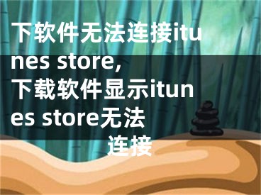 下软件无法连接itunes store,下载软件显示itunes store无法连接