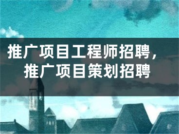 推广项目工程师招聘，推广项目策划招聘