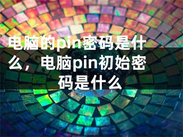 电脑的pin密码是什么，电脑pin初始密码是什么