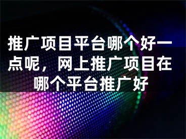 推广项目平台哪个好一点呢，网上推广项目在哪个平台推广好