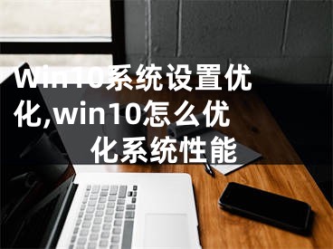 Win10系统设置优化,win10怎么优化系统性能