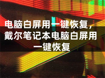 电脑白屏用一键恢复，戴尔笔记本电脑白屏用一键恢复