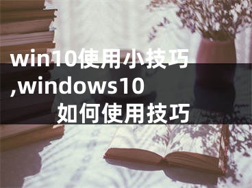 win10使用小技巧,windows10如何使用技巧