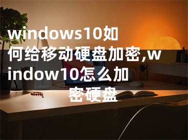 windows10如何给移动硬盘加密,window10怎么加密硬盘