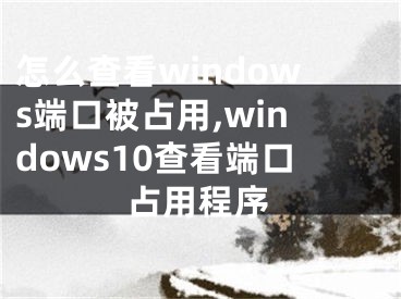 怎么查看windows端口被占用,windows10查看端口占用程序