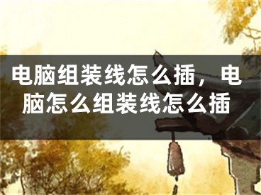 电脑组装线怎么插，电脑怎么组装线怎么插