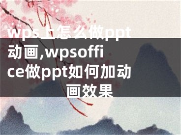 wps上怎么做ppt动画,wpsoffice做ppt如何加动画效果