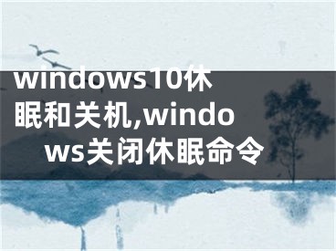 windows10休眠和关机,windows关闭休眠命令