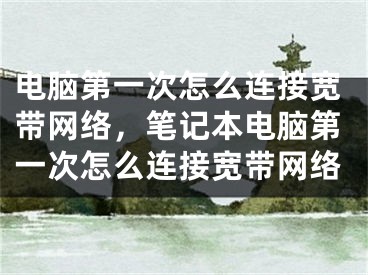 电脑第一次怎么连接宽带网络，笔记本电脑第一次怎么连接宽带网络