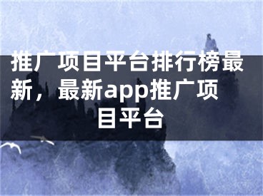推广项目平台排行榜最新，最新app推广项目平台