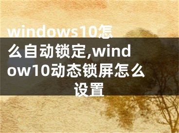 windows10怎么自动锁定,window10动态锁屏怎么设置