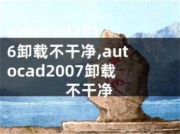 autocad2016卸载不干净,autocad2007卸载不干净