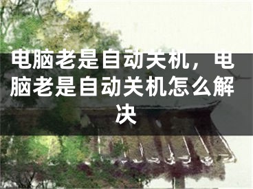 电脑老是自动关机，电脑老是自动关机怎么解决