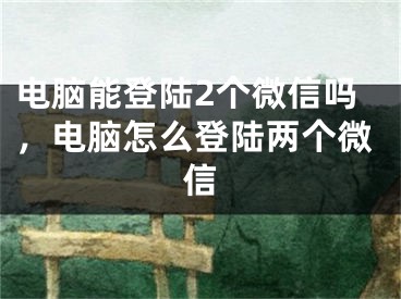 电脑能登陆2个微信吗，电脑怎么登陆两个微信