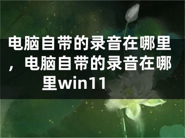 电脑自带的录音在哪里，电脑自带的录音在哪里win11