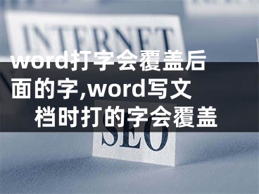 word打字会覆盖后面的字,word写文档时打的字会覆盖