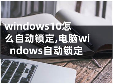 windows10怎么自动锁定,电脑windows自动锁定