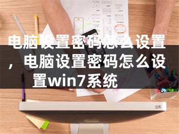 电脑设置密码怎么设置，电脑设置密码怎么设置win7系统