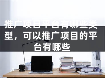 推广项目平台有哪些类型，可以推广项目的平台有哪些