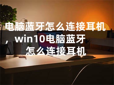 电脑蓝牙怎么连接耳机，win10电脑蓝牙怎么连接耳机