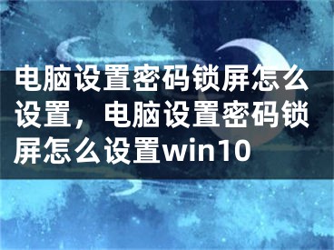 电脑设置密码锁屏怎么设置，电脑设置密码锁屏怎么设置win10