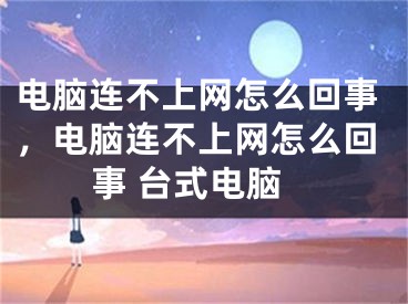 电脑连不上网怎么回事，电脑连不上网怎么回事 台式电脑