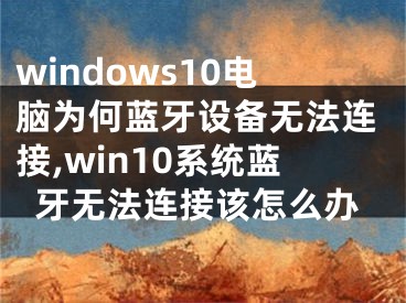 windows10电脑为何蓝牙设备无法连接,win10系统蓝牙无法连接该怎么办
