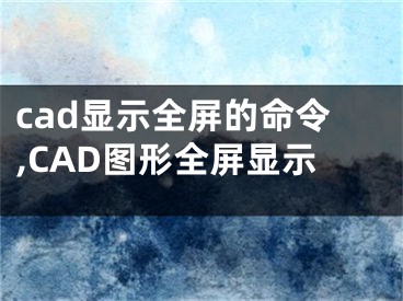 cad显示全屏的命令,CAD图形全屏显示