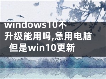 windows10不升级能用吗,急用电脑但是win10更新