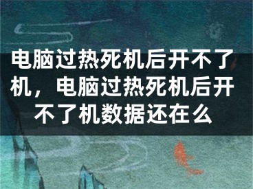 电脑过热死机后开不了机，电脑过热死机后开不了机数据还在么