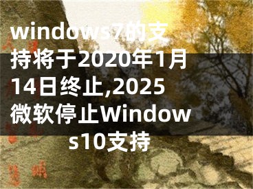 windows7的支持将于2020年1月14日终止,2025微软停止Windows10支持