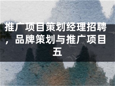 推广项目策划经理招聘，品牌策划与推广项目五