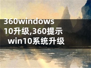 360windows10升级,360提示win10系统升级